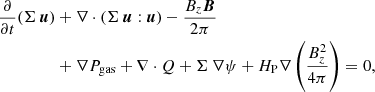 $$ \begin{aligned} {\frac{\partial }{\partial t}} (\Sigma \, {\boldsymbol{u}})&+ \nabla \cdot (\Sigma \, {\boldsymbol{u}}:{\boldsymbol{u}}) - \frac{B_{z} {\boldsymbol{B}}}{2\pi }\nonumber \\&+ \nabla P_{\rm gas} + \nabla \cdot Q + \Sigma \, \nabla \psi + H_{\rm P} \nabla \left(\frac{B_{z}^2}{4\pi }\right) = 0, \end{aligned} $$