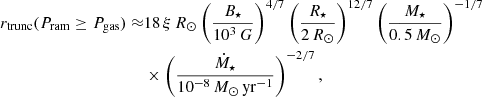 $$ \begin{aligned} r_{\mathrm{trunc}}(P_{\rm ram} \ge P_{\rm gas}) \approx &18 \, \xi \, R_\odot \left(\frac{B_\star }{10^3\,G}\right)^{4/7} \left(\frac{R_\star }{2\,R_\odot }\right)^{12/7} \left(\frac{M_\star }{0.5\,M_\odot }\right)^{-1/7}\nonumber \\&\times \left(\frac{\dot{M}_\star }{10^{-8}\,M_\odot \,\mathrm{yr}^{-1}}\right)^{-2/7}, \end{aligned} $$