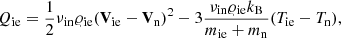 $$ \begin{aligned}&Q_{\rm ie}=\frac{1}{2}\nu _{\rm in}\varrho _{\rm ie}(\mathbf{V_{\rm ie}}-\mathbf{V_{\rm n}})^2 - 3 \frac{\nu _{\rm in}\varrho _{\rm ie}k_{\rm B}}{m_{\rm ie}+m_{\rm n}}(T_{\rm ie}-T_{\rm n}), \end{aligned} $$