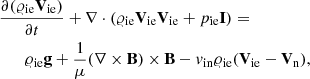 $$ \begin{aligned}&\frac{\partial (\varrho _{\rm ie} \mathbf V _{\rm ie})}{\partial t} + \nabla \cdot (\varrho _{\rm ie} \mathbf V _{\rm ie} \mathbf V _{\rm ie} + p_{\rm i e}\mathbf I ) = \nonumber \\&\qquad \varrho _{\rm ie} \mathbf g + \frac{1}{\mu }(\nabla \times \mathbf B ) \times \mathbf B - { v}_{\rm in}\varrho _{\rm ie}(\mathbf{V_{\rm ie}}-\mathbf{V_{\rm n}}), \end{aligned} $$