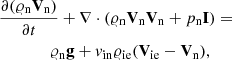$$ \begin{aligned}&\frac{\partial (\varrho _{\rm n} \mathbf V _{\rm n})}{\partial t} + \nabla \cdot (\varrho _{\rm n} \mathbf V _{\rm n} \mathbf V _{\rm n} + p_{\rm n} \mathbf I ) = \nonumber \\&\qquad \qquad \varrho _{\rm n} \mathbf g + { v}_{\rm in}\varrho _{\rm ie}(\mathbf{V_{\rm ie}}-\mathbf{V_{\rm n}}), \end{aligned} $$