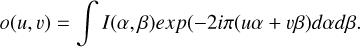 $o\left( {u,v} \right) = \int {I\left( {\alpha ,\beta } \right)exp\left( { - 2i\pi \left( {u\alpha + v\beta } \right)} \right)d\alpha d\beta .} $