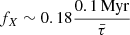$ f_X \sim 0.18\frac{0.1\,\mathrm{Myr}}{\bar{\tau}} $