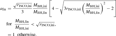 $$ \begin{aligned} \begin{aligned} a_{\rm fin}&=\frac{\sqrt{r_{\rm ISCO,ini}}}{3}\frac{M_{\rm BH,ini}}{M_{\rm BH,fin}}\left[4-\sqrt{3r_{\rm ISCO,ini}\left(\frac{M_{\rm BH,ini}}{M_{\rm BH,fin}}\right)^2-2}\right]\\&\mathrm{for\ \ }\frac{M_{\rm BH,fin}}{M_{\rm BH,ini}} < \sqrt{r_{\rm ISCO,ini}},\\&=1 \mathrm{\ \ otherwise.} \end{aligned} \end{aligned} $$