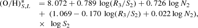 $$ \begin{aligned} \begin{array}{lll} \mathrm{(O/H)}^{*}_{S,L}&= 8.072 + 0.789 \, \log (R_{3}/S_{2}) + 0.726 \, \log N_{2} \\& +\ \ (1.069 - 0.170 \, \log (R_{3}/S_{2}) + 0.022 \log N_{2}) \!\!\!\! \\&\times\ \ \log S_{2} \\ \end{array} ,\end{aligned} $$