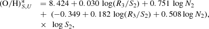 $$ \begin{aligned} \begin{array}{lll} \mathrm{(O/H)}^{*}_{S,U}&= 8.424 + 0.030 \, \log (R_{3}/S_{2}) + 0.751 \, \log N_{2} \\& +\ \ (-0.349 + 0.182 \, \log (R_{3}/S_{2}) + 0.508 \log N_{2})\!\!\!\!\\&\times\ \ \log S_{2}, \\ \end{array} ,\end{aligned} $$