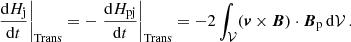 Mathematical equation: $$ \begin{aligned} \left.\frac{\mathrm{d} H_{\rm j}}{\mathrm{d} t}\right|_{\rm Trans}= - \left.\frac{\mathrm{d} H_{\rm pj}}{\mathrm{d} t}\right|_{\rm Trans}= -2 \int _{ \mathcal{V} }(\boldsymbol{v}\times \boldsymbol{B}) \cdot \boldsymbol{B}_{\rm p}\, \mathrm{d} \mathcal{V} \, . \end{aligned} $$