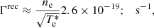 Mathematical equation: $$ \begin{aligned}&\Gamma ^\mathrm{rec} \approx \frac{n_{\rm e}}{\sqrt{T_{\rm e}^*}} 2.6 \times 10^{-19}; \quad \mathrm{s^{-1}},\end{aligned} $$