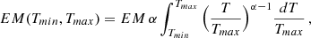 Mathematical equation: $$ \begin{aligned} EM(T_{min},T_{max}) = EM \, \alpha \int _{T_{min}}^{T_{max}} \Big ( {T\over T_{max}}\Big )^{\alpha -1} {dT \over T_{max}} \, , \end{aligned} $$