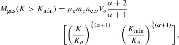 Mathematical equation: $$ \begin{aligned} M_{\rm gas}(K>K_{\rm min})&= \mu _{\rm e} m_{\rm p} n_{\mathrm{e},o} V_o {\alpha + 2 \over \alpha +1 } \nonumber \\&\quad \Biggl [ \Biggl ( {K \over K_o}\Biggr )^{{3\over 5}(\alpha +1)} - \Biggl ( {K_{\rm min} \over K_o}\Biggr )^{{3\over 5}(\alpha +1)}\Biggr ] \, , \end{aligned} $$