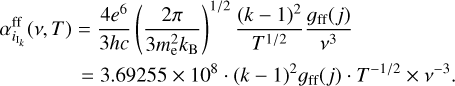 Mathematical equation: $\matrix{ {\alpha _{{i_{{{\rm{I}}_k}}}}^{{\rm{ff}}}\left( {v,T} \right) = {{4{e^6}} \over {3hc}}{{\left( {{{2\pi } \over {3m_{\rm{e}}^2{k_{\rm{B}}}}}} \right)}^{{1 \mathord{\left/ {\vphantom {1 2}} \right. \kern-\nulldelimiterspace} 2}}}{{{{\left( {k - 1} \right)}^2}} \over {{T^{{1 \mathord{\left/ {\vphantom {1 2}} \right. \kern-\nulldelimiterspace} 2}}}}}{{{_{{\rm{ff}}}}\left( j \right)} \over {{v^3}}}} \hfill \cr {\,\,\,\,\,\,\,\,\,\,\,\,\,\,\,\,\,\,\,\, = 3.69255 \times {{10}^8} \cdot {{\left( {k - 1} \right)}^2}{_{{\rm{ff}}}}\left( j \right) \cdot {T^{ - {1 \mathord{\left/ {\vphantom {1 2}} \right. \kern-\nulldelimiterspace} 2}}} \times {v^{ - 3}}.} \hfill \cr } $