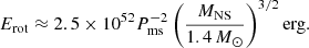 Mathematical equation: $$ \begin{aligned} {E}_{\rm rot} \approx 2.5 \times 10^{52} P_{\rm ms}^{-2}\left(\frac{{M}_{\rm NS}}{1.4\,{M}_{\odot }}\right)^{3/2} \mathrm{erg}. \end{aligned} $$