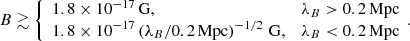 Mathematical equation: $$ \begin{aligned} B \gtrsim \left\{ \begin{array}{lr} 1.8 \times 10^{-17}\,\mathrm{G} ,&\lambda _B > 0.2\,\mathrm{Mpc} \\ 1.8 \times 10^{-17} \left( \lambda _B / 0.2\,\mathrm{Mpc} \right)^{-1/2}\,\mathrm{G} ,&\lambda _B < 0.2\,\mathrm{Mpc} \\ \end{array}. \right. \end{aligned} $$