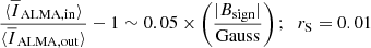 Mathematical equation: $$ \begin{aligned}&\frac{\langle \overline{I}_{\mathrm{ALMA,in} }\rangle }{\langle \overline{I}_{\mathrm{ALMA,out} }\rangle }-1 \sim 0.05 \times \left(\frac{|B_{\mathrm{sign} }|}{\mathrm{Gauss} }\right);\;\; r_{\rm S} = 0.01 \end{aligned} $$