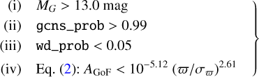 Mathematical equation: $\left. {\matrix{ {\left( {\rm{i}} \right)} \hfill &amp; {{M_G} > 13.0\,{\rm{mag}}} \hfill \cr {\left( {{\rm{ii}}} \right)} \hfill &amp; {{\rm{gcns\_prob}}\,{\rm{ > }}\,{\rm{0}}{\rm{.99}}} \hfill \cr {\left( {{\rm{iii}}} \right)} \hfill &amp; {{\rm{wd\_prob}}{\rm{ < }}{\rm{0}}{\rm{.05}}} \hfill \cr {\left( {{\rm{iv}}} \right)} \hfill &amp; {{\rm{Eq}}{\rm{.}}\left( 2 \right):{A_{{\rm{GoF}}}} < {{10}^{ - 5.12}}{{\left( {{\varpi \mathord{\left/ {\vphantom {\varpi {{\sigma _\varpi }}}} \right. \kern-\nulldelimiterspace} {{\sigma _\varpi }}}} \right)}^{2.61}}} \hfill \cr } } \right\}$