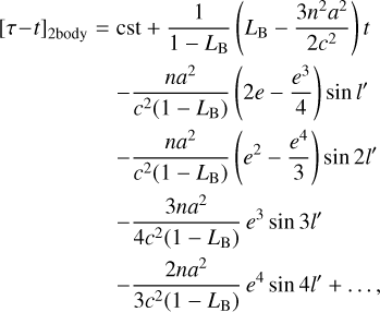 Mathematical equation: $\matrix{ {{{\left[ {\tau - t} \right]}_{{\rm{2body}}}} = } \hfill &amp; {{\rm{cst}} + {1 \over {1 - {L_{\rm{B}}}}}\left( {{L_{\rm{B}}} - {{3{n^2}{a^2}} \over {2{c^2}}}} \right)t} \hfill \cr {} \hfill &amp; { - {{n{a^2}} \over {{c^2}\left( {1 - {L_{\rm{B}}}} \right)}}\left( {2e - {{{e^3}} \over 4}} \right)\sin l'} \hfill \cr {} \hfill &amp; { - {{n{a^2}} \over {{c^2}\left( {1 - {L_{\rm{B}}}} \right)}}\left( {{e^2} - {{{e^4}} \over 3}} \right)\sin 2l'} \hfill \cr {} \hfill &amp; { - {{3n{a^2}} \over {4{c^2}\left( {1 - {L_{\rm{B}}}} \right)}}{e^3}\sin 3l'} \hfill \cr {} \hfill &amp; { - {{2n{a^2}} \over {3{c^2}\left( {1 - {L_{\rm{B}}}} \right)}}{e^4}\sin 4l' + ...,} \hfill \cr }$