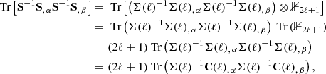 Mathematical equation: $$ \begin{aligned} {\text{ Tr}} \left[\mathbf S ^{-1} \mathbf S _{,\,\alpha } \mathbf S ^{-1} \mathbf S _{,\,\beta } \right]&= {\text{ Tr}} \left[\left( \mathbf \Sigma (\ell )^{-1} \mathbf \Sigma (\ell )_{,\,\alpha } \mathbf \Sigma (\ell )^{-1} \mathbf \Sigma (\ell )_{,\,\beta } \right) \otimes {\mathbb{1} }_{2\ell +1} \right] \\&= {\text{ Tr}} \left( \mathbf \Sigma (\ell )^{-1} \mathbf \Sigma (\ell )_{,\,\alpha } \mathbf \Sigma (\ell )^{-1} \mathbf \Sigma (\ell )_{,\,\beta } \right) {\text{ Tr}} \left({\mathbb{1} }_{2\ell +1}\right) \\&= (2\ell +1) {\text{ Tr}} \left( \mathbf \Sigma (\ell )^{-1} \mathbf \Sigma (\ell )_{,\,\alpha } \mathbf \Sigma (\ell )^{-1} \mathbf \Sigma (\ell )_{,\,\beta } \right)\\&= (2\ell +1) {\text{ Tr}} \left(\mathbf \Sigma (\ell )^{-1} \mathbf C (\ell )_{,\,\alpha } \mathbf \Sigma (\ell )^{-1} \mathbf C (\ell )_{,\,\beta }\right), \end{aligned} $$