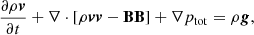 Mathematical equation: $$ \begin{aligned}&\frac{\partial \rho \boldsymbol{v}}{\partial t} + \nabla \cdot [\rho \boldsymbol{v}\boldsymbol{v} - \mathbf B \mathbf B ] + \nabla p_{\mathrm{tot} } = \rho \boldsymbol{g},\end{aligned} $$