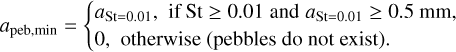 Mathematical equation: ${a_{{\rm{peb,}}\min }} = \left\{ {\matrix{ {{a_{{\rm{St}} = 0.01,}}\quad {\rm{if}}\,{\rm{St}} \ge {\rm{0}}{\rm{.01}}\;\;{\rm{and}}\,\,{a_{{\rm{St = 0}}{\rm{.01}}}} \ge 0.5{\rm{mm,}}} \hfill \cr {0,\quad {\rm{otherwise}}\left( {{\rm{pebbles}}\,\,{\rm{do}}\,\,{\rm{not}}\,\,{\rm{exist}}} \right).} \hfill \cr } } \right.$