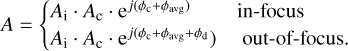 Mathematical equation: $A = \left\{ {\matrix{ {{A_{\rm{i}}} \cdot {A_{\rm{c}}} \cdot {{\rm{e}}^{j\left( {{\phi _{\rm{c}}} + {\phi _{{\rm{avg}}}}} \right)}}} \hfill &amp; {{\rm{in - focus}}} \hfill \cr {{A_{\rm{i}}} \cdot {A_{\rm{c}}} \cdot {{\rm{e}}^{j\left( {{\phi _{\rm{c}}} + {\phi _{{\rm{avg}}}} + {\phi _{\rm{d}}}} \right)}}} \hfill &amp; {{\rm{out - of - focus}}{\rm{.}}} \hfill \cr } } \right.$