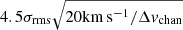 Mathematical equation: $ 4.5 \sigma_{\mathrm{rms}} \sqrt{20 \mathrm{km\,s^{-1}}/\Delta v_{\mathrm{chan}}} $
