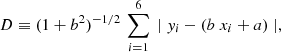 Mathematical equation: $$ \begin{aligned} D \equiv (1+b^2)^{-1/2}\,\sum _{i=1}^6 \, \mid { y}_i - (b \ x_i + a) \mid , \end{aligned} $$