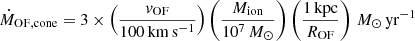 Mathematical equation: $$ \begin{aligned} \dot{M}_{\rm OF,cone} = 3 \times \left(\frac{v_{\rm OF}}{100\,\mathrm{km\,s^{-1}}}\right) \left(\frac{M_{\rm ion}}{10^7\,M_\odot }\right) \left(\frac{1\,\mathrm{kpc}}{R_{\rm OF}}\right)\,M_\odot \,\mathrm{yr}^{-1} \end{aligned} $$