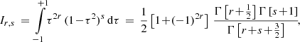 Mathematical equation: $$ \begin{aligned} I_{r,s} \,=\, \int \limits _{-1}^{+1} \!\tau ^{2r}\,(1\!-\!\tau ^2)^s\,\mathrm{d} \tau \,=\, \frac{1}{2}\left[1 \!+\! (-1)^{2r}\right]\, \frac{\Gamma \left[r\!+\!\frac{1}{2}\right]\Gamma \left[s\!+\!1\right]}{\Gamma \left[r\!+\!s\!+\!\frac{3}{2}\right]}\!, \end{aligned} $$