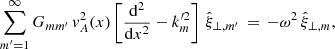 Mathematical equation: $$ \begin{aligned} \sum _{{m^\prime }=1}^\infty G_{mm^\prime }\,{ v}_A^2(x)\left[\frac{\mathrm{d} ^2}{\mathrm{d} x^2} - k_{m}^{\prime 2} \right]\,\hat{\xi }_{\perp ,m^\prime } \,=\, -\omega ^2 \,\hat{\xi }_{\perp ,m}, \end{aligned} $$