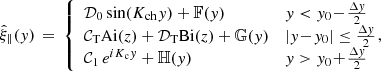 Mathematical equation: $$ \begin{aligned} \hat{\xi }_\parallel ({ y}) \,=\, \left\{ \begin{array}{ll} \mathcal{D} _0 \sin (K_{\rm ch}{ y}) + \mathbb{F} ({ y})&{ y} < { y}_0 \!-\! \frac{\Delta { y}}{2} \\ \mathcal{C} _{\rm T} \mathrm{Ai} (z) + \mathcal{D} _{\rm T} \mathrm{Bi} (z) + \mathbb{G} ({ y})&|{ y}\!-\!{ y}_0| \le \frac{\Delta { y}}{2} \\ \mathcal{C} _1\,e^{iK_{\rm c}{ y}} + \mathbb{H} ({ y})&{ y} > { y}_0 \!+\! \frac{\Delta { y}}{2} \end{array} \right.\!\!\!\! , \end{aligned} $$