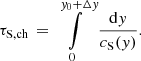 Mathematical equation: $$ \begin{aligned} \tau _{\rm S,ch} \,=\, \int \limits _0^{{ y}_0+\Delta { y}} \frac{\mathrm{d} { y}}{c_{\rm S}({ y})}. \end{aligned} $$