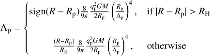 Mathematical equation: $ {{\rm{\Lambda }}_{\rm{p}}} = \left\{ {\matrix{ {{\rm{sign}}\left( {R - {R_{\rm{p}}}} \right){8 \over {9\pi }}{{q_{\rm{p}}^2GM} \over {2{R_{\rm{p}}}}}{{\left( {{{{R_{\rm{p}}}} \over {{{\rm{\Delta }}_{\rm{p}}}}}} \right)}^4},} \hfill &amp; {{\rm{if}}\left| {R - {R_{\rm{p}}}} \right| \gt {R_{\rm{H}}}} \hfill \cr {{{\left( {R - {R_{\rm{p}}}} \right)} \over {{R_{\rm{H}}}}}{8 \over {9\pi }}{{q_{\rm{p}}^2GM} \over {2{R_{\rm{p}}}}}{{\left( {{{{R_{\rm{p}}}} \over {{{\rm{\Delta }}_{\rm{p}}}}}} \right)}^4},} \hfill &amp; {{\rm{otherwise}}} \hfill \cr } } \right. $