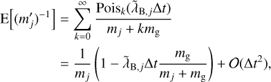 Mathematical equation: $\matrix{ {{\rm{E}}\left[ {{{\left( {{{m'}_j}} \right)}^{ - 1}}} \right] = \sum\limits_{k = 0}^\infty {{{{\rm{Poi}}{{\rm{s}}_k}\left( {{{\tilde \lambda }_{{\rm{B,}}j}}{\rm{\Delta }}t} \right)} \over {{m_j} + k{m_{\rm{g}}}}}} } \hfill \cr {\,\,\,\,\,\,\,\,\,\,\,\,\,\,\,\,\,\,\,\,\,\,\, = {1 \over {{m_j}}}\left( {1 - {\lambda _{{\rm{B,}}j}}{\rm{\Delta }}t{{{m_{\rm{g}}}} \over {{m_j} + {m_{\rm{g}}}}}} \right) + \left( {{\rm{\Delta }}{t^2}} \right),} \hfill \cr } $