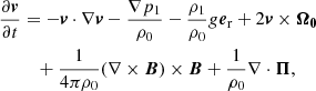 Mathematical equation: $$ \begin{aligned} \frac{\partial {\boldsymbol{v}}}{\partial t}&= -{\boldsymbol{v}}\cdot \nabla {\boldsymbol{v}}-\frac{\nabla p_{1}}{\rho _{0}}-\frac{\rho _{1}}{\rho _{0}}g{\boldsymbol{e}}_{\rm r} +2{\boldsymbol{v}}\times {\boldsymbol{\Omega _{0}}}\nonumber \\&\quad +\frac{1}{4\pi \rho _{0}} (\nabla \times {\boldsymbol{B}})\times {\boldsymbol{B}}+\frac{1}{\rho _{0}}\nabla \cdot {\boldsymbol{\Pi }}, \end{aligned} $$