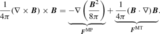 Mathematical equation: $$ \begin{aligned} \frac{1}{4\pi }(\nabla \times {\boldsymbol{B}})\times {\boldsymbol{B}} =\underbrace{-\nabla \left(\frac{{\boldsymbol{B}}^{2}}{8\pi }\right)}_{{\boldsymbol{F}}^{\mathrm{MP} }} + \underbrace{\frac{1}{4\pi }({\boldsymbol{B}}\cdot \nabla ){\boldsymbol{B}}}_{{\boldsymbol{F}}^{\mathrm{MT} }}. \end{aligned} $$