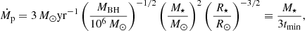 Mathematical equation: $$ \begin{aligned} {\dot{M}_{\rm p}} = 3{\,{M}_{\odot }} \mathrm{yr}^{-1} \left(\frac{{M_{\rm BH}}}{10^{6}{\,{M}_{\odot }}}\right)^{-1/2} \left(\frac{{M_{\star }}}{{\,{M}_{\odot }}}\right)^{2} \left(\frac{{R_{\star }}}{{\,{R}_{\odot }}}\right)^{-3/2} \equiv \frac{{M_{\star }}}{3 {t_{\rm min}}}, \end{aligned} $$