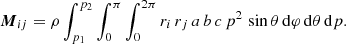 Mathematical equation: $$ \begin{aligned} \boldsymbol{M}_{ij} = \rho \int _{p_1}^{p_2} \int _0^\pi \int _0^{2\pi } r_{i} \, r_{j} \, a \, b \, c \, p^2 \, \sin \theta \, \mathrm{d}\varphi \, \mathrm{d}\theta \, \mathrm{d}p. \end{aligned} $$