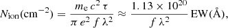 Mathematical equation: $$ \begin{aligned} N_{\rm ion} (\mathrm{cm}^{-2}) = \frac{m_{\rm e}\, c^2\, \tau }{\pi \, e^2\, f\, \lambda ^2} \approx \frac{1.13 \times 10^{20}}{f\, \lambda ^2}\, \mathrm{EW}({\AA }), \end{aligned} $$