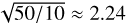 $\sqrt {{{50} \mathord{\left/ {\vphantom {{50} {10}}} \right. \kern-\nulldelimiterspace} {10}}} \approx 2.24$