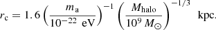 Mathematical equation: $$ \begin{aligned} r_{\rm c} = 1.6\left(\frac{m_{\rm a}}{10^{-22}\,\text{ eV}}\right)^{-1}\left(\frac{M_{\rm halo}}{10^9\,M_\odot }\right)^{-1/3}\,\text{ kpc}. \end{aligned} $$