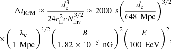 Mathematical equation: $$ \begin{aligned} \Delta t_{\rm IGM} \approx \dfrac{d_{\rm c}^3}{24r_{\rm L}^2 c N_{\rm inv}^{3/2}} \approx 2000\,\text{ s} \bigg (\dfrac{d_{\rm c}}{648\,\text{ Mpc}}\bigg )^{3/2} \nonumber \\ \times \bigg (\dfrac{\lambda _{\rm c}}{1\,\text{ Mpc}}\bigg )^{3/2} \bigg (\dfrac{B}{1.82\times 10^{-5}\,\text{ nG}}\bigg )^2 \bigg (\dfrac{E}{100\,\text{ EeV}}\bigg )^2 , \end{aligned} $$