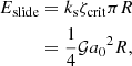 Mathematical equation: $$ \begin{aligned} E_{\rm slide}&= k_{\rm s} \zeta _{\rm crit} \pi R \nonumber \\&= \frac{1}{4} \mathcal{G} {a_{0}}^{2} R, \end{aligned} $$