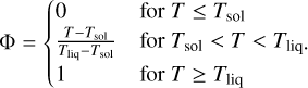 Mathematical equation: $ \Phi = \left\{ {\matrix{ 0 \hfill &amp; {{\rm{for}}T \le {T_{{\rm{sol}}}}} \hfill \cr {{{T - {T_{{\rm{sol}}}}} \over {{T_{{\rm{liq}}}} - {T_{{\rm{sol}}}}}}} \hfill &amp; {{\rm{for}}{T_{{\rm{sol}}}} lt; T lt; {T_{{\rm{liq}}}}.} \hfill \cr 1 \hfill &amp; {{\rm{for}}T \ge {T_{{\rm{liq}}}}} \hfill \cr } } \right. $