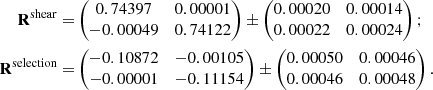 Mathematical equation: $$ \begin{aligned} \mathbf{R}^\mathrm{shear} =&\begin{pmatrix} 0.74397&0.00001 \\ -0.00049&0.74122 \end{pmatrix} \pm \begin{pmatrix} 0.00020&0.00014 \\ 0.00022&0.00024 \end{pmatrix} ; \nonumber \\ \mathbf{R}^\mathrm{selection} =&\begin{pmatrix} -0.10872&-0.00105 \\ -0.00001&-0.11154 \end{pmatrix} \pm \begin{pmatrix} 0.00050&0.00046 \\ 0.00046&0.00048 \end{pmatrix} . \end{aligned} $$