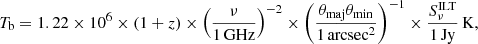 Mathematical equation: $$ \begin{aligned} T_\mathrm{b} = 1.22 \times 10^6 \times (1 + z) \times \left(\frac{\nu }{1\, \mathrm{GHz} }\right)^{-2} \times \left(\frac{\theta _\mathrm{maj} \theta _\mathrm{min} }{1\, \mathrm{arcsec} ^2}\right)^{-1} \times \frac{S_\nu ^\mathrm{ILT} }{1\, \mathrm{Jy} }\, \mathrm{K} , \end{aligned} $$