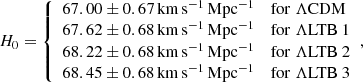 Mathematical equation: $$ \begin{aligned} H_0&= {\left\{ \begin{array}{ll} 67.00 \pm 0.67\,\mathrm{km\,s^{-1}\,Mpc^{-1}}&\mathrm{for}\ \Lambda \mathrm{CDM} \\ 67.62 \pm 0.68\,\mathrm{km\,s^{-1}\,Mpc^{-1}}&\mathrm{for}\ \Lambda \mathrm{LTB}\ 1 \\ 68.22 \pm 0.68\,\mathrm{km\,s^{-1}\,Mpc^{-1}}&\mathrm{for}\ \Lambda \mathrm{LTB}\ 2 \\ 68.45 \pm 0.68\,\mathrm{km\,s^{-1}\,Mpc^{-1}}&\mathrm{for}\ \Lambda \mathrm{LTB}\ 3 \end{array}\right.}, \end{aligned} $$