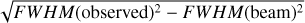 Mathematical equation: $\sqrt {FWHM{{\left( {{\rm{observed}}} \right)}^2} - FWHM{{\left( {{\rm{beam}}} \right)}^2}} $