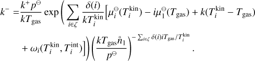 Mathematical equation: $\matrix{ {{k^ - } = {{{k^ + }{p^{{\rm{\rlap{--} O}}}}} \over {k{T_{{\rm{gas}}}}}}\exp \left( {\sum\limits_{i \in \zeta } {{{\delta \left( i \right)} \over {kT_i^{{\rm{kin}}}}}\left[ {\mu _i^{{\rm{\rlap{--} O}}}\left( {T_i^{{\rm{kin}}}} \right) - i\mu _i^{{\rm{\rlap{--} O}}}\left( {{T_{{\rm{gas}}}}} \right) + k\left( {T_i^{{\rm{kin}}} - {T_{{\rm{gas}}}}} \right)} \right.} } \right.} \cr {\left. {\left. { + {\omega _i}\left( {T_i^{{\rm{kin}}},T_i^{{\rm{kin}}}} \right)} \right]} \right){{\left( {{{k{T_{{\rm{gas}}}}{{\mathop n\limits^ \circ }_1}} \over {{p^{{\rm{\rlap{--} O}}}}}}} \right)}^{ - \sum\nolimits_{i \in \zeta } {\delta \left( i \right)i{T_{gas}}/T_i^{{\rm{kin}}}} }}.} \cr } $