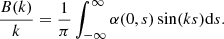 Mathematical equation: $$ \begin{aligned} \frac{B(k)}{k}&=\frac{1}{\pi } \int _{-\infty }^{\infty } \alpha (0,s) \sin (k s) \mathrm{d}s. \end{aligned} $$