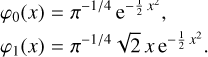 Mathematical equation: $\matrix{ {{\varphi _0}\left( x \right) = {\pi ^{ - 1/4}}{{\rm{e}}^{ - {1 \over 2}{x^2}}},} \hfill \cr {{\varphi _1}\left( x \right) = {\pi ^{ - 1/4}}\sqrt 2 \,x\,{{\rm{e}}^{ - {1 \over 2}{x^2}}}.} \hfill \cr } $
